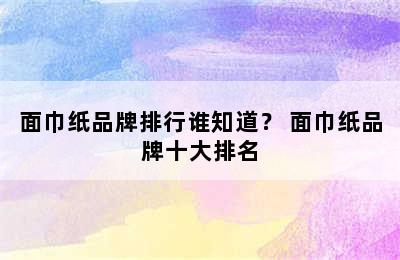 面巾纸品牌排行谁知道？ 面巾纸品牌十大排名